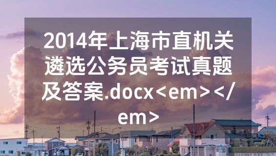 2014年上海市直机关遴选公务员考试真题及答案.docx<em></em>