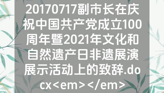 20170717副市长在庆祝中国共产党成立100周年暨2021年文化和自然遗产日非遗展演展示活动上的致辞.docx<em></em>
