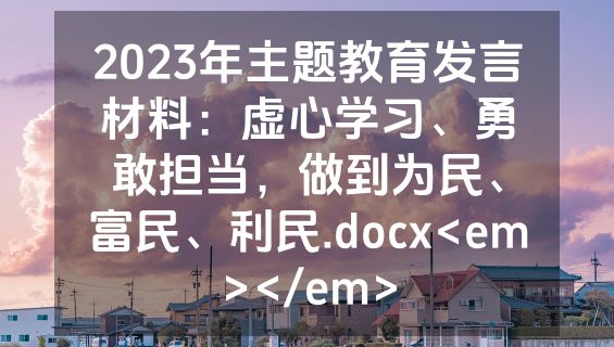 2023年主题教育发言材料：虚心学习、勇敢担当，做到为民、富民、利民.docx<em></em>