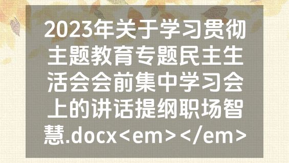 2023年关于学习贯彻主题教育专题民主生活会会前集中学习会上的讲话提纲职场智慧.docx<em></em>
