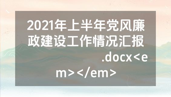 2021年上半年党风廉政建设工作情况汇报​​​​​​​.docx<em></em>