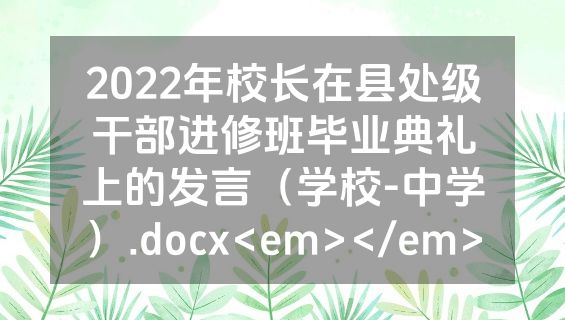2022年校长在县处级干部进修班毕业典礼上的发言（学校-中学）.docx<em></em>