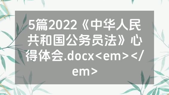5篇2022《中华人民共和国公务员法》心得体会.docx<em></em>