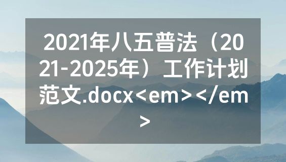 2021年八五普法（2021-2025年）工作计划范文.docx<em></em>