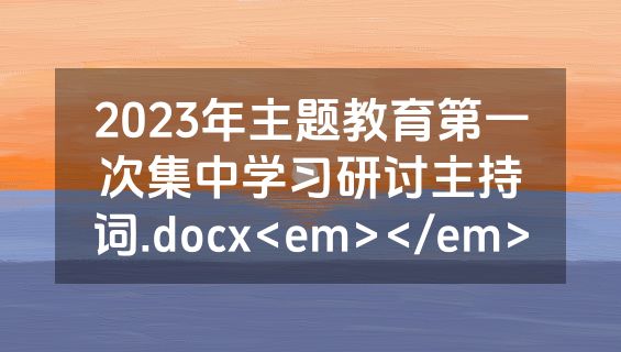 2023年主题教育第一次集中学习研讨主持词.docx<em></em>