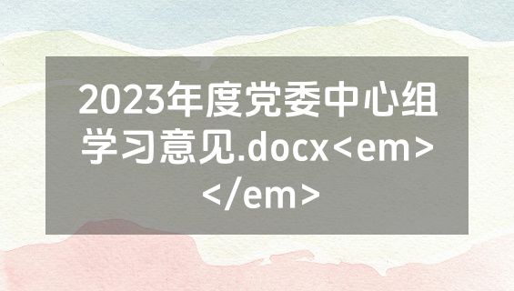 2023年度党委中心组学习意见.docx<em></em>