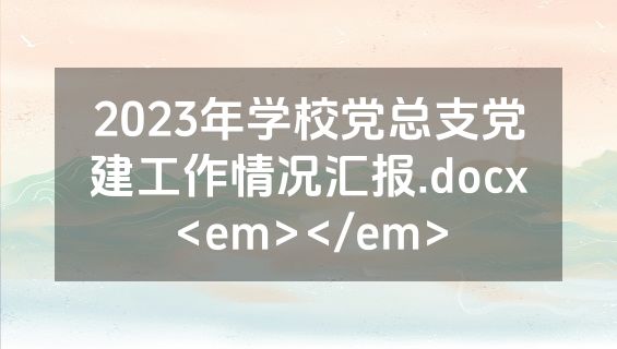 2023年学校党总支党建工作情况汇报.docx<em></em>