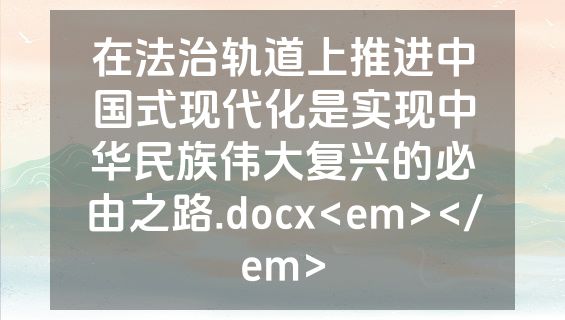 在法治轨道上推进中国式现代化是实现中华民族伟大复兴的必由之路.docx<em></em>