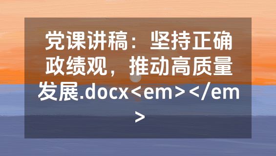 党课讲稿：坚持正确政绩观，推动高质量发展.docx<em></em>