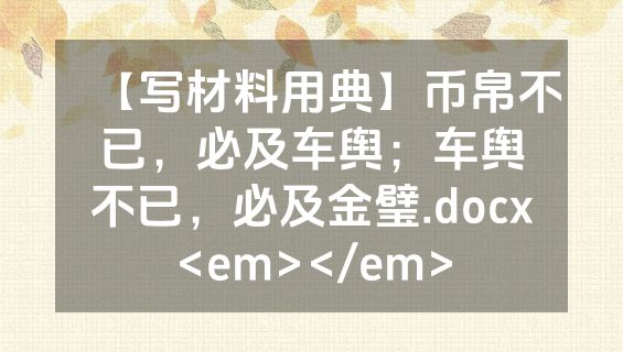【写材料用典】币帛不已，必及车舆；车舆不已，必及金璧.docx<em></em>