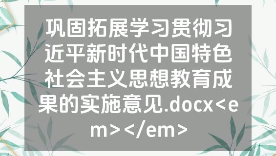 巩固拓展学习贯彻习近平新时代中国特色社会主义思想教育成果的实施意见.docx<em></em>