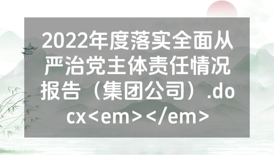 2022年度落实全面从严治党主体责任情况报告（集团公司）.docx<em></em>