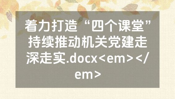 着力打造“四个课堂”持续推动机关党建走深走实.docx<em></em>