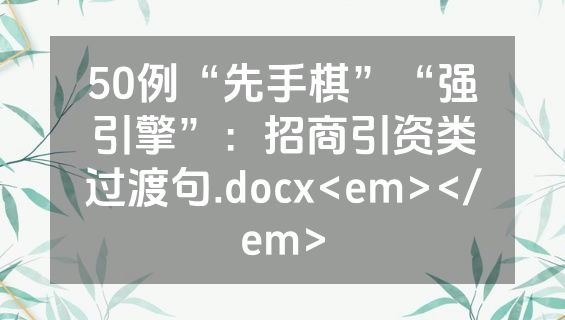 50例“先手棋”“强引擎”：招商引资类过渡句.docx<em></em>