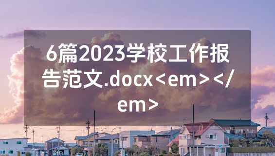 6篇2023学校工作报告范文.docx<em></em>
