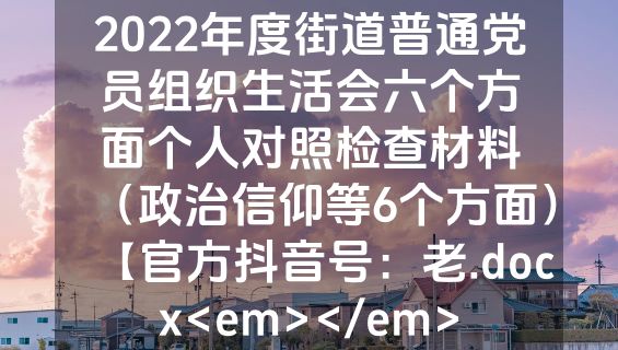2022年度街道普通党员组织生活会六个方面个人对照检查材料（政治信仰等6个方面）【官方抖音号：老.docx<em></em>