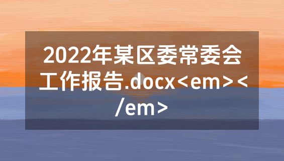 2022年某区委常委会工作报告.docx<em></em>