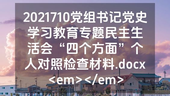 2021710党组书记党史学习教育专题民主生活会“四个方面”个人对照检查材料.docx<em></em>
