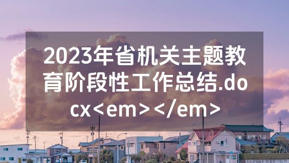 2023年省机关主题教育阶段性工作总结.docx<em></em>