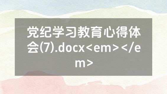 党纪学习教育心得体会(7).docx<em></em>