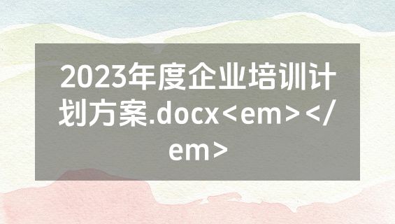 2023年度企业培训计划方案.docx<em></em>