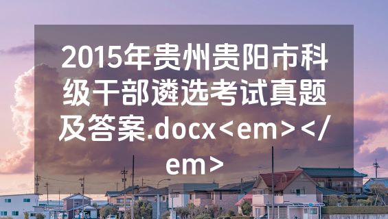 2015年贵州贵阳市科级干部遴选考试真题及答案.docx<em></em>