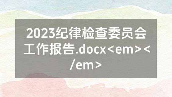 2023纪律检查委员会工作报告.docx<em></em>