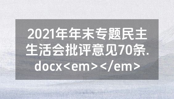 2021年年末专题民主生活会批评意见70条.docx<em></em>