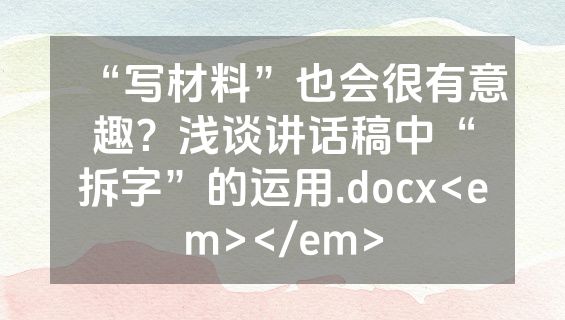 “写材料”也会很有意趣？浅谈讲话稿中“拆字”的运用.docx<em></em>