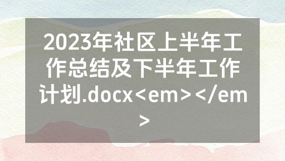 2023年社区上半年工作总结及下半年工作计划.docx<em></em>