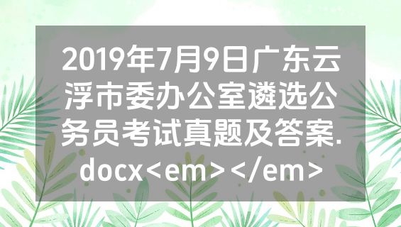 2019年7月9日广东云浮市委办公室遴选公务员考试真题及答案.docx<em></em>