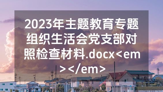 2023年主题教育专题组织生活会党支部对照检查材料.docx<em></em>