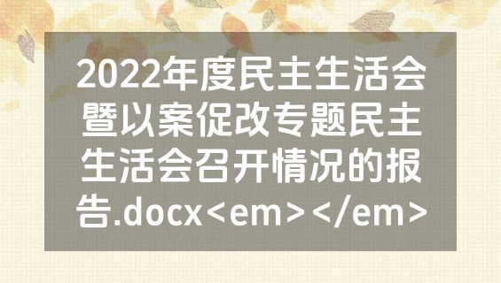 2022年度民主生活会暨以案促改专题民主生活会召开情况的报告.docx<em></em>