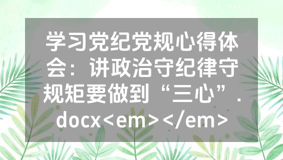 学习党纪党规心得体会：讲政治守纪律守规矩要做到“三心”.docx<em></em>