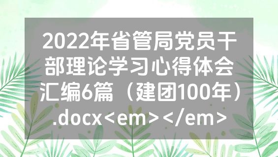 2022年省管局党员干部理论学习心得体会汇编6篇（建团100年）.docx<em></em>