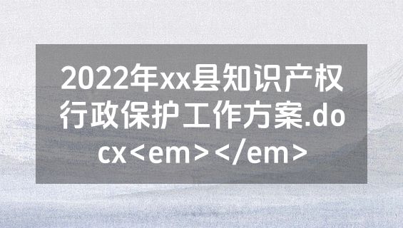 2022年xx县知识产权行政保护工作方案.docx<em></em>