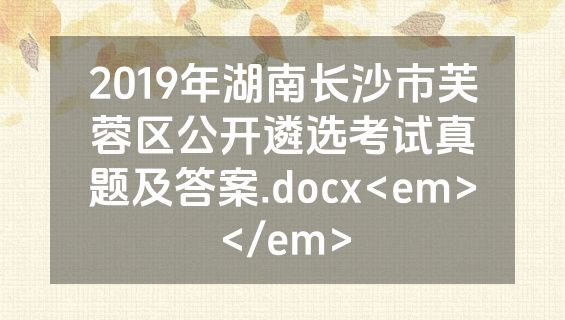 2019年湖南长沙市芙蓉区公开遴选考试真题及答案.docx<em></em>