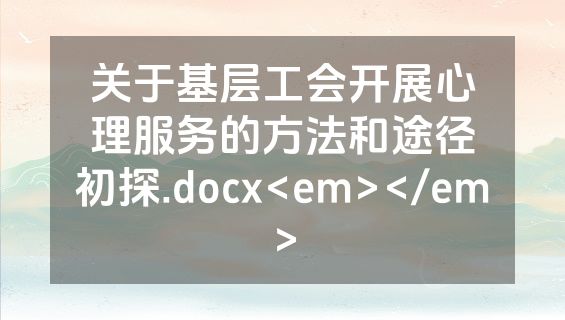 关于基层工会开展心理服务的方法和途径初探.docx<em></em>