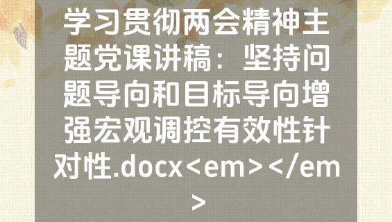 学习贯彻两会精神主题党课讲稿：坚持问题导向和目标导向增强宏观调控有效性针对性.docx<em></em>