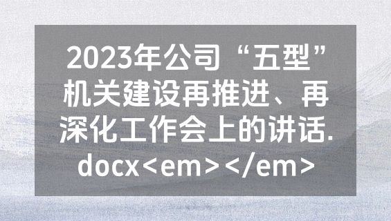 2023年公司“五型”机关建设再推进、再深化工作会上的讲话.docx<em></em>