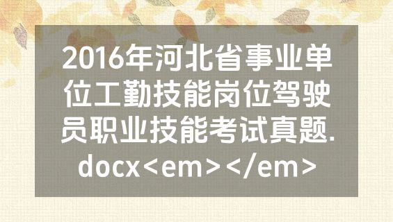 2016年河北省事业单位工勤技能岗位驾驶员职业技能考试真题.docx<em></em>
