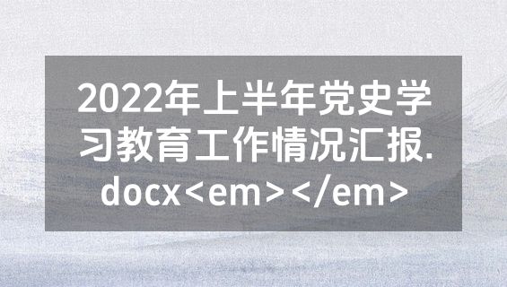 2022年上半年党史学习教育工作情况汇报.docx<em></em>