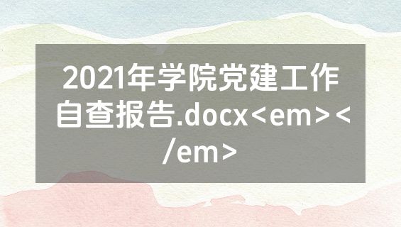 2021年学院党建工作自查报告.docx<em></em>