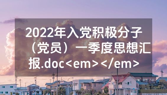 2022年入党积极分子（党员）一季度思想汇报.doc<em></em>