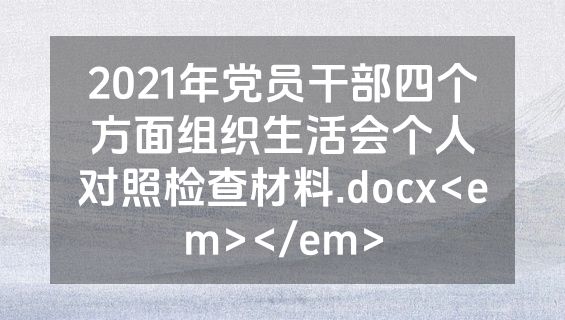 2021年党员干部四个方面组织生活会个人对照检查材料.docx<em></em>