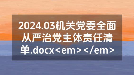 2024.03机关党委全面从严治党主体责任清单.docx<em></em>