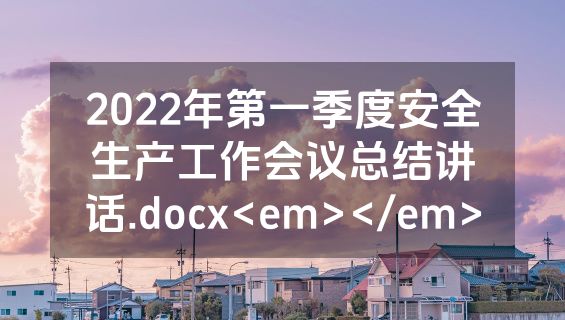 2022年第一季度安全生产工作会议总结讲话.docx<em></em>