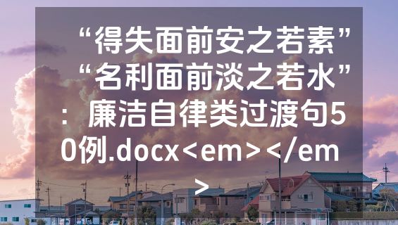 “得失面前安之若素”“名利面前淡之若水”：廉洁自律类过渡句50例.docx<em></em>