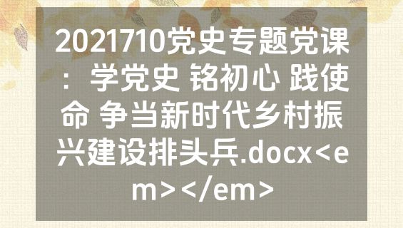 2021710党史专题党课：学党史 铭初心 践使命 争当新时代乡村振兴建设排头兵.docx<em></em>
