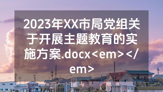 2023年XX市局党组关于开展主题教育的实施方案.docx<em></em>